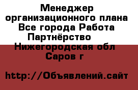 Менеджер организационного плана - Все города Работа » Партнёрство   . Нижегородская обл.,Саров г.